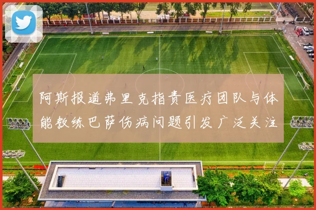 阿斯报道弗里克指责医疗团队与体能教练巴萨伤病问题引发广泛关注