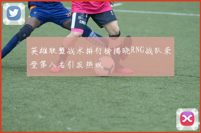 英雄联盟战术排行榜揭晓RNG战队荣登第八名引发热议