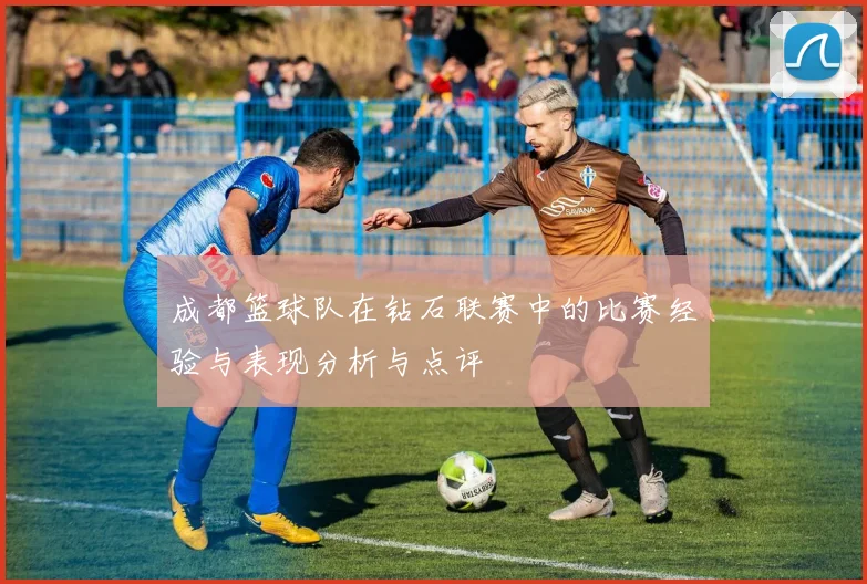 成都篮球队在钻石联赛中的比赛经验与表现分析与点评