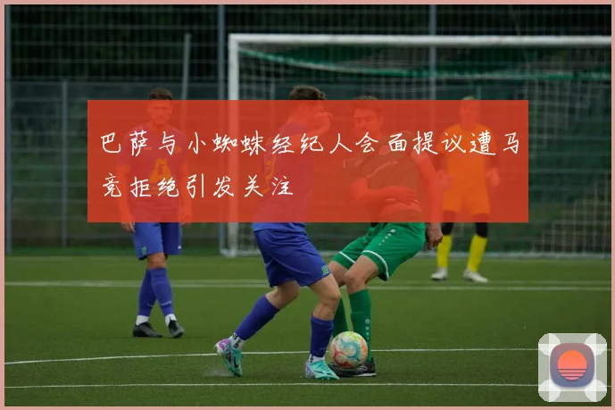 巴萨与小蜘蛛经纪人会面提议遭马竞拒绝引发关注