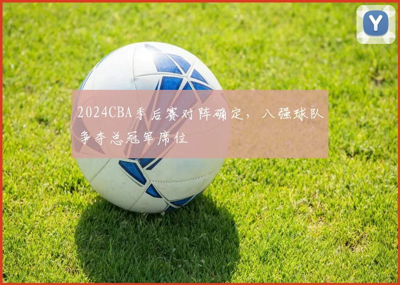 2024CBA季后赛对阵确定，八强球队争夺总冠军席位
