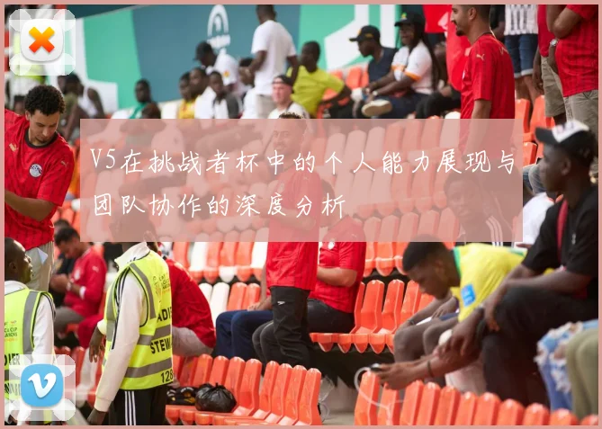 V5在挑战者杯中的个人能力展现与团队协作的深度分析