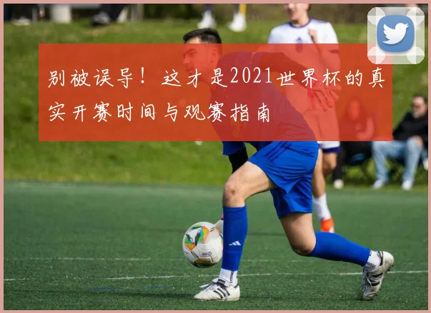 别被误导！这才是2021世界杯的真实开赛时间与观赛指南