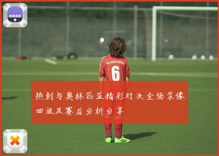 热刺与奥林匹亚精彩对决全场录像回放及赛后分析分享