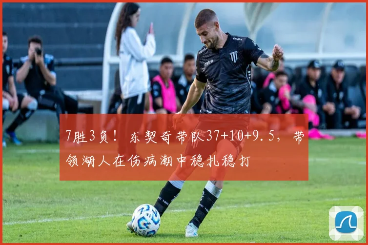 7胜3负！东契奇带队37+10+9.5，带领湖人在伤病潮中稳扎稳打
